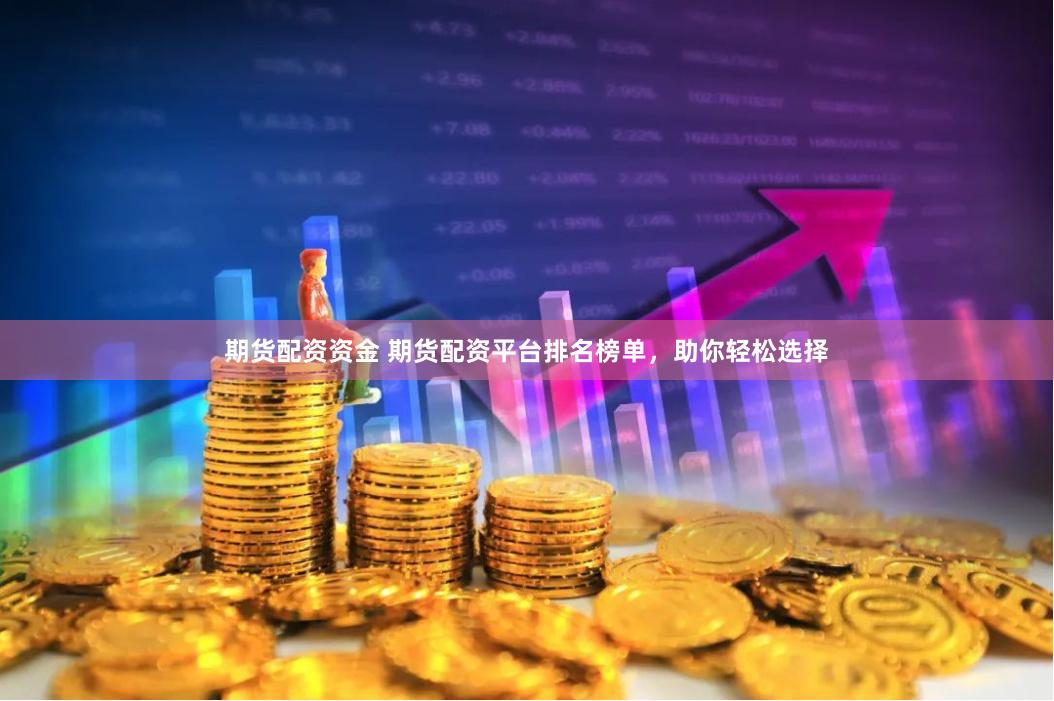 期货配资资金 期货配资平台排名榜单，助你轻松选择