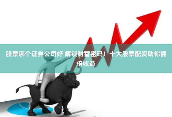股票哪个证券公司好 解锁财富密码！十大股票配资助你翻倍收益