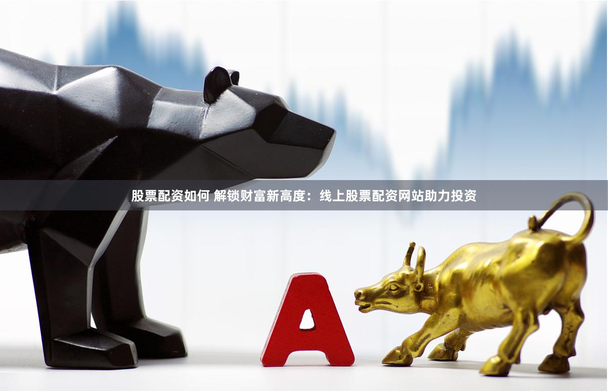 股票配资如何 解锁财富新高度：线上股票配资网站助力投资