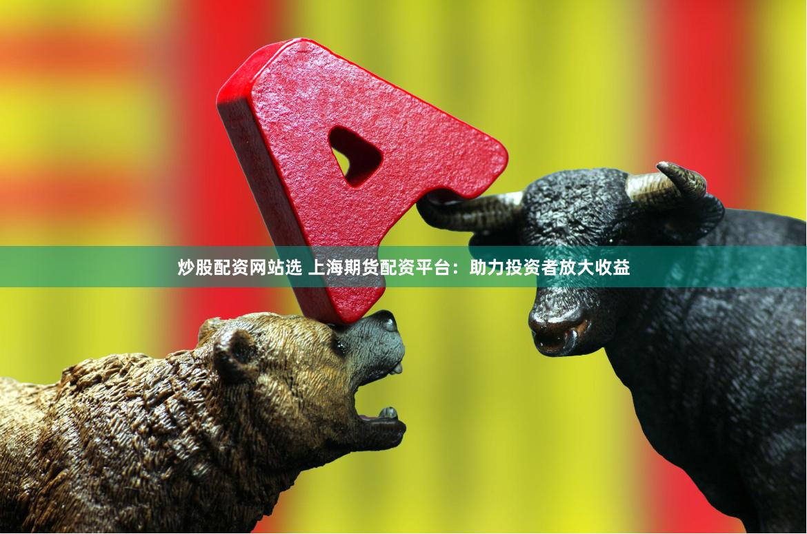 炒股配资网站选 上海期货配资平台：助力投资者放大收益