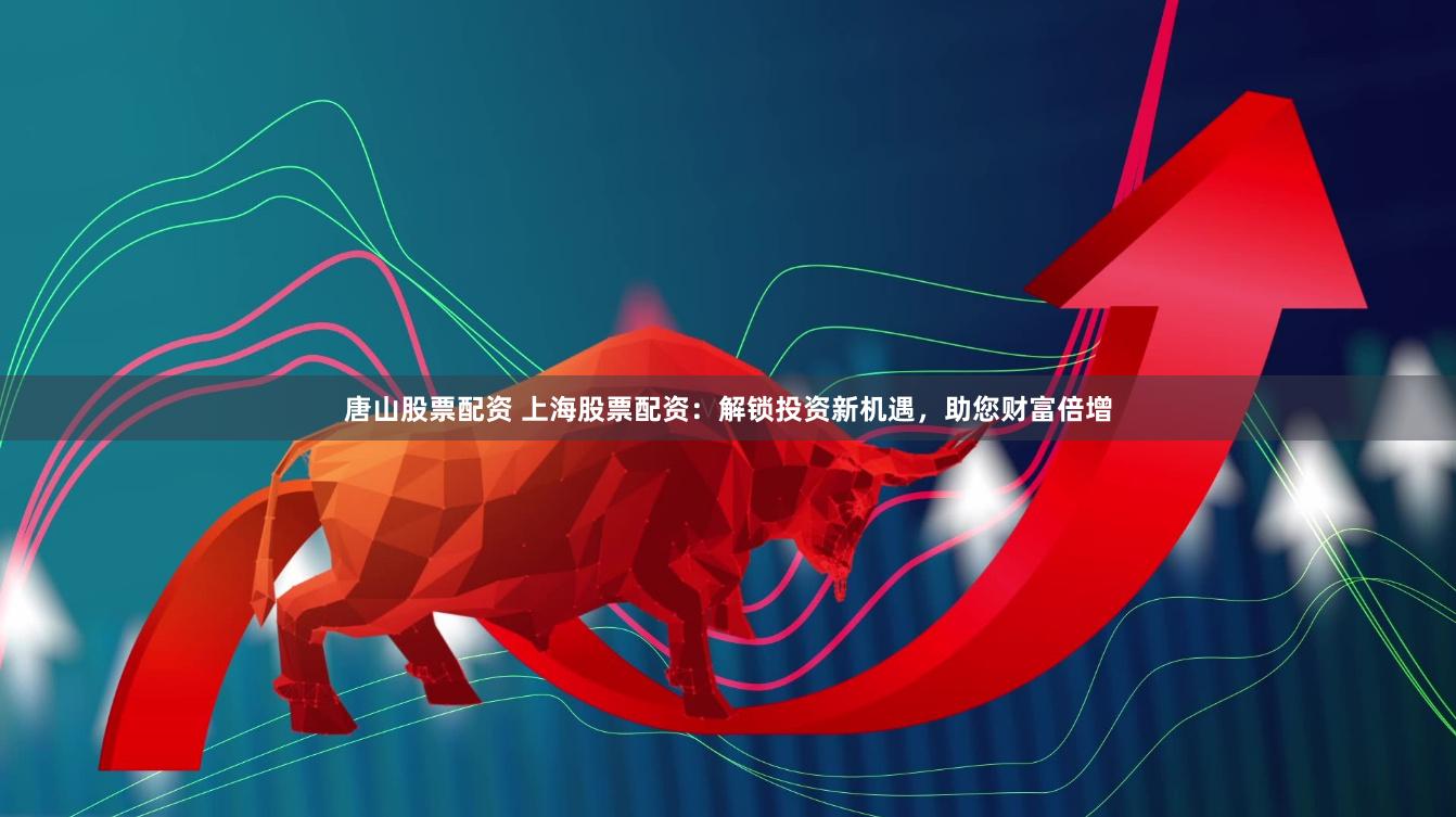 唐山股票配资 上海股票配资：解锁投资新机遇，助您财富倍增