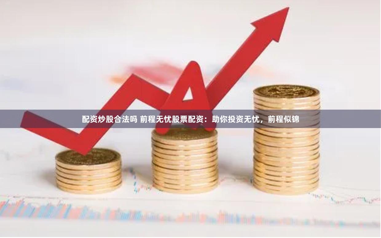 配资炒股合法吗 前程无忧股票配资：助你投资无忧，前程似锦
