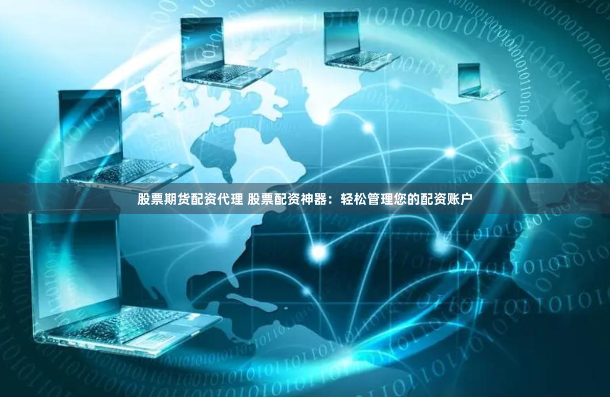 股票期货配资代理 股票配资神器：轻松管理您的配资账户