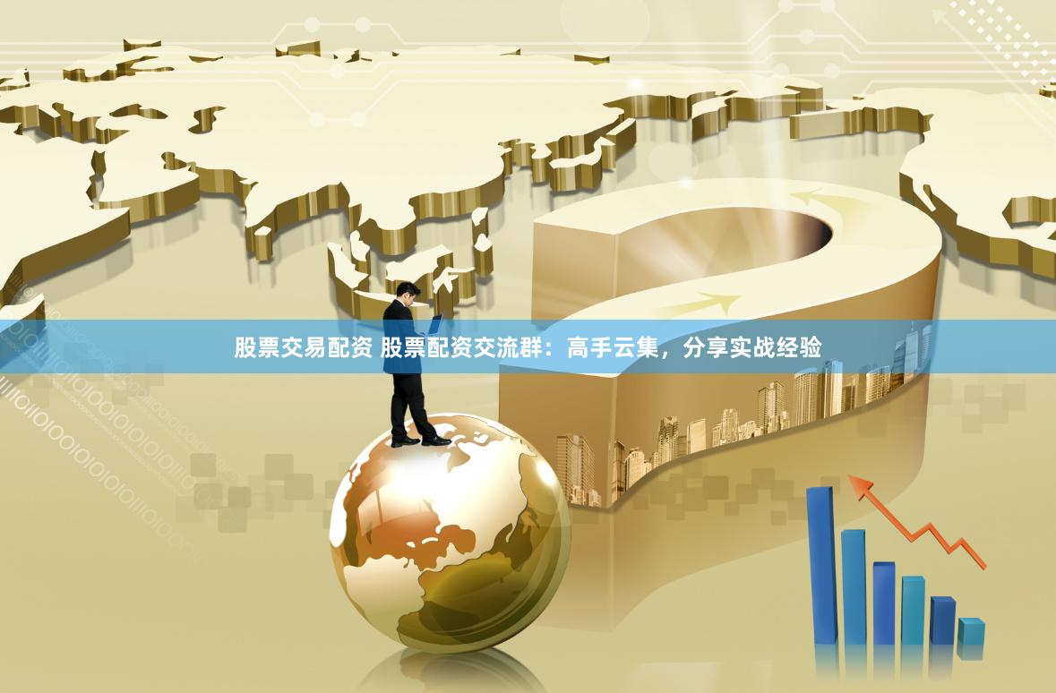 股票交易配资 股票配资交流群：高手云集，分享实战经验