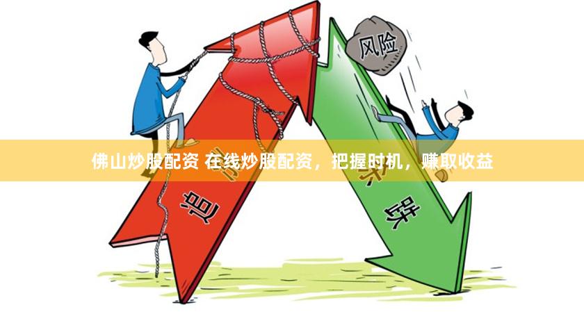佛山炒股配资 在线炒股配资，把握时机，赚取收益
