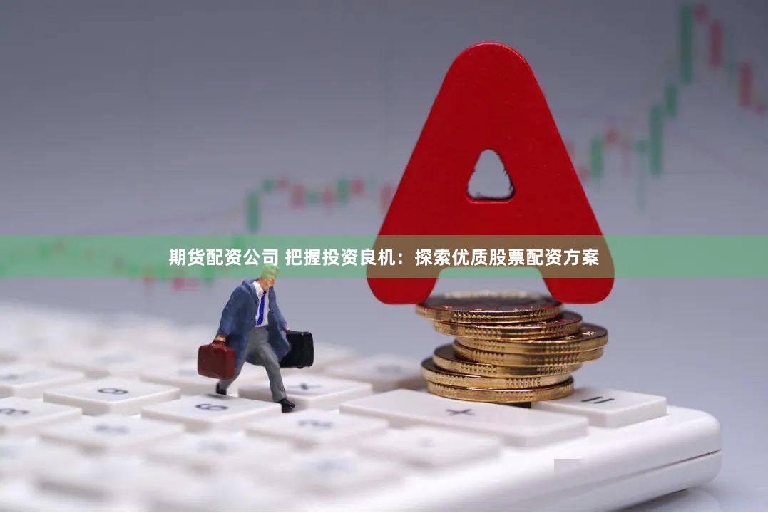 期货配资公司 把握投资良机：探索优质股票配资方案