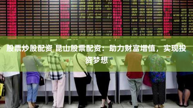 股票炒股配资 昆山股票配资：助力财富增值，实现投资梦想