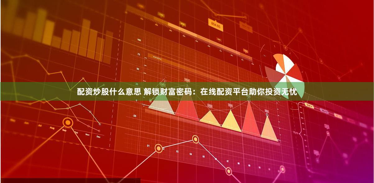 配资炒股什么意思 解锁财富密码：在线配资平台助你投资无忧