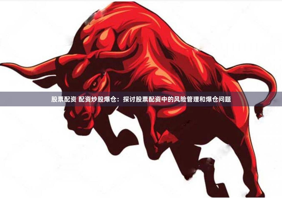 股票配资 配资炒股爆仓：探讨股票配资中的风险管理和爆仓问题