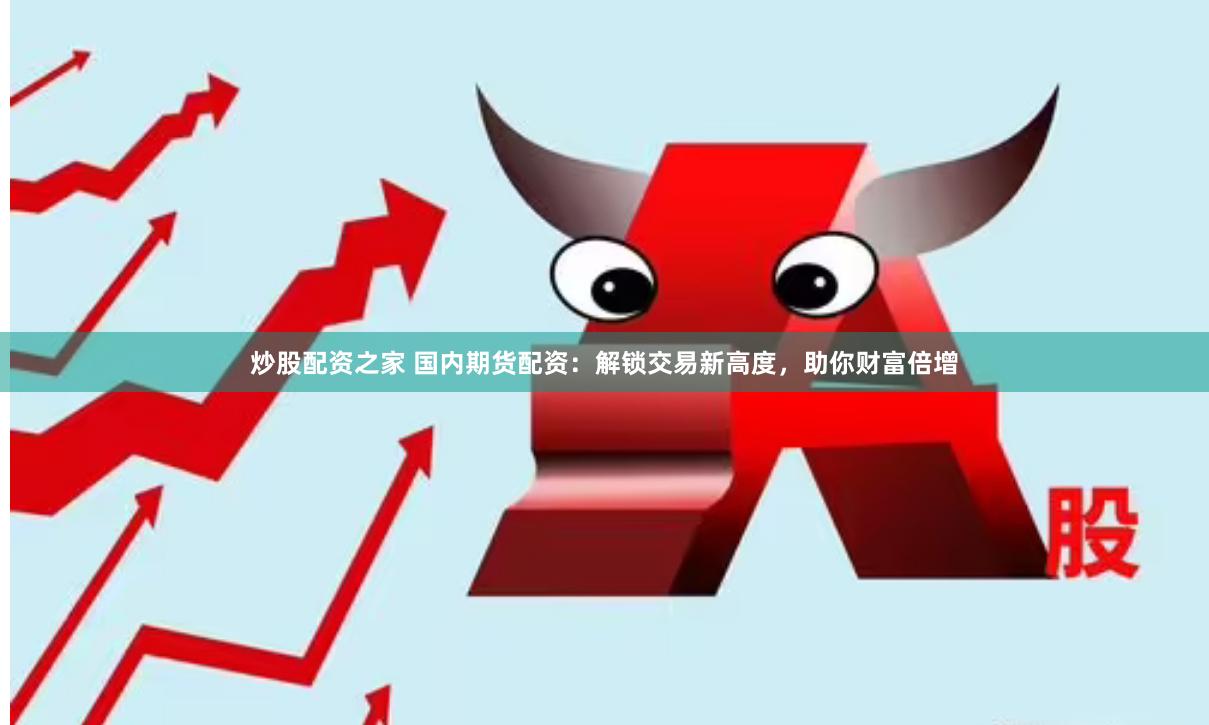 炒股配资之家 国内期货配资：解锁交易新高度，助你财富倍增
