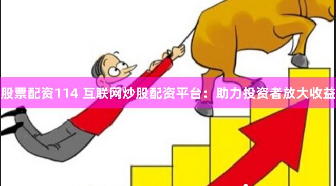 股票配资114 互联网炒股配资平台：助力投资者放大收益