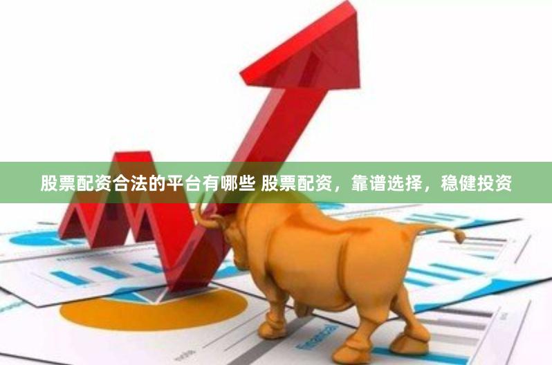 股票配资合法的平台有哪些 股票配资，靠谱选择，稳健投资
