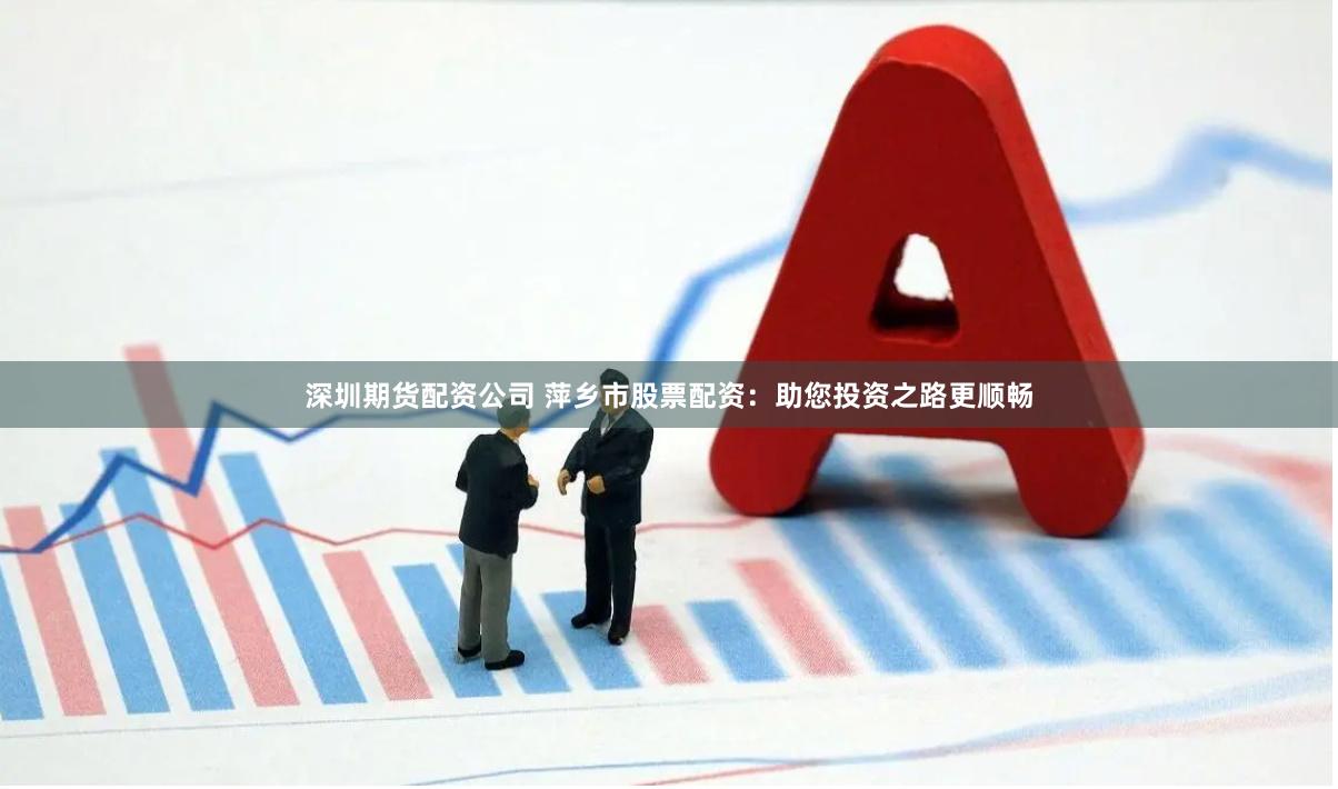 深圳期货配资公司 萍乡市股票配资：助您投资之路更顺畅
