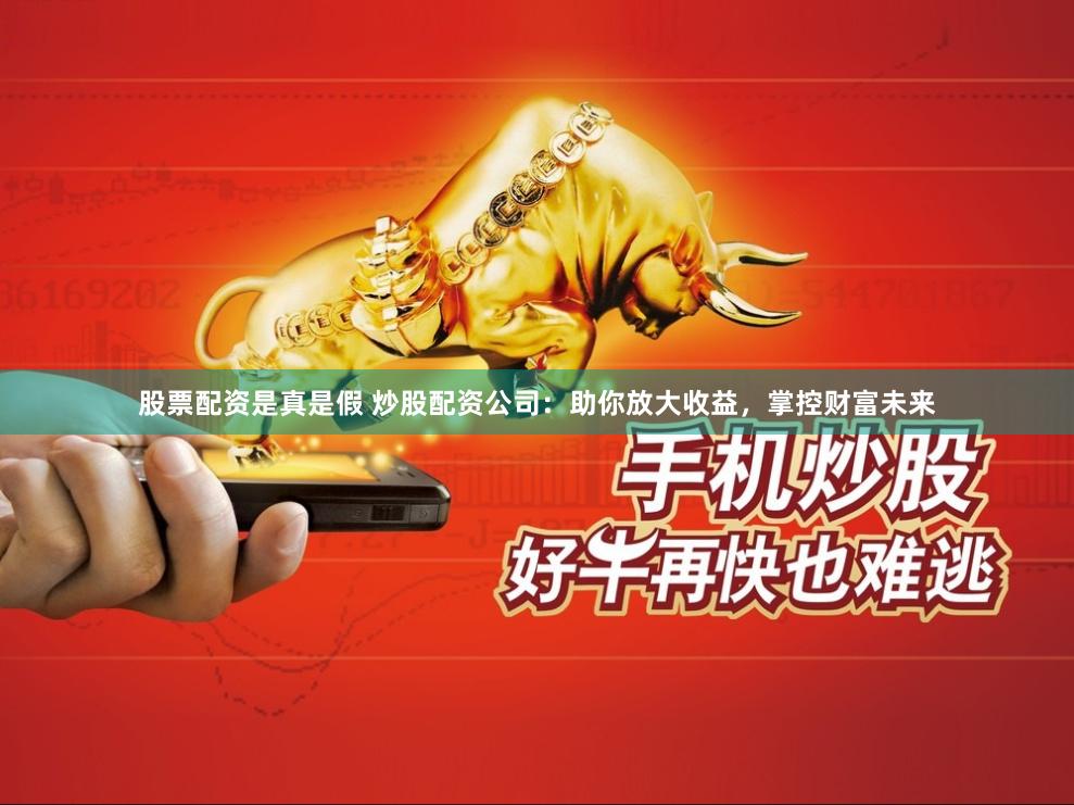 股票配资是真是假 炒股配资公司：助你放大收益，掌控财富未来