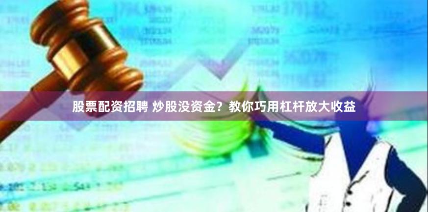 股票配资招聘 炒股没资金？教你巧用杠杆放大收益