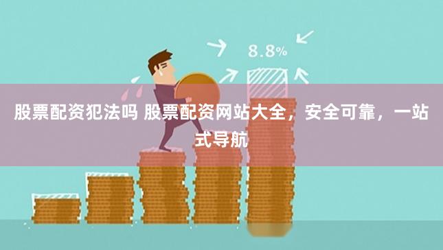 股票配资犯法吗 股票配资网站大全，安全可靠，一站式导航