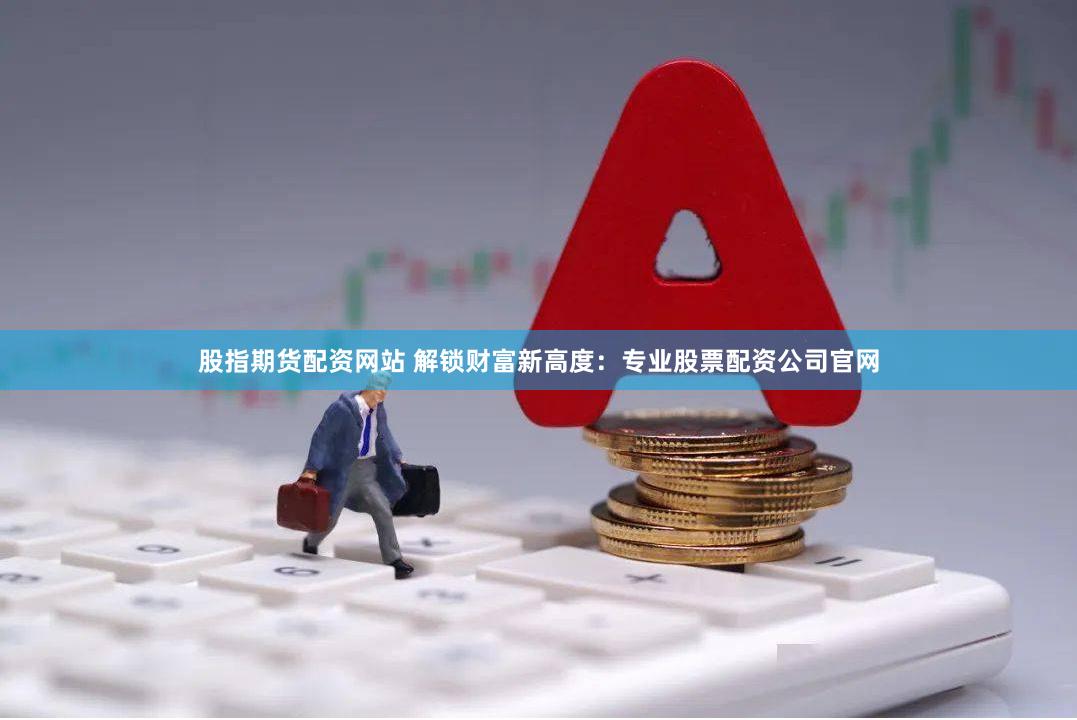 股指期货配资网站 解锁财富新高度：专业股票配资公司官网