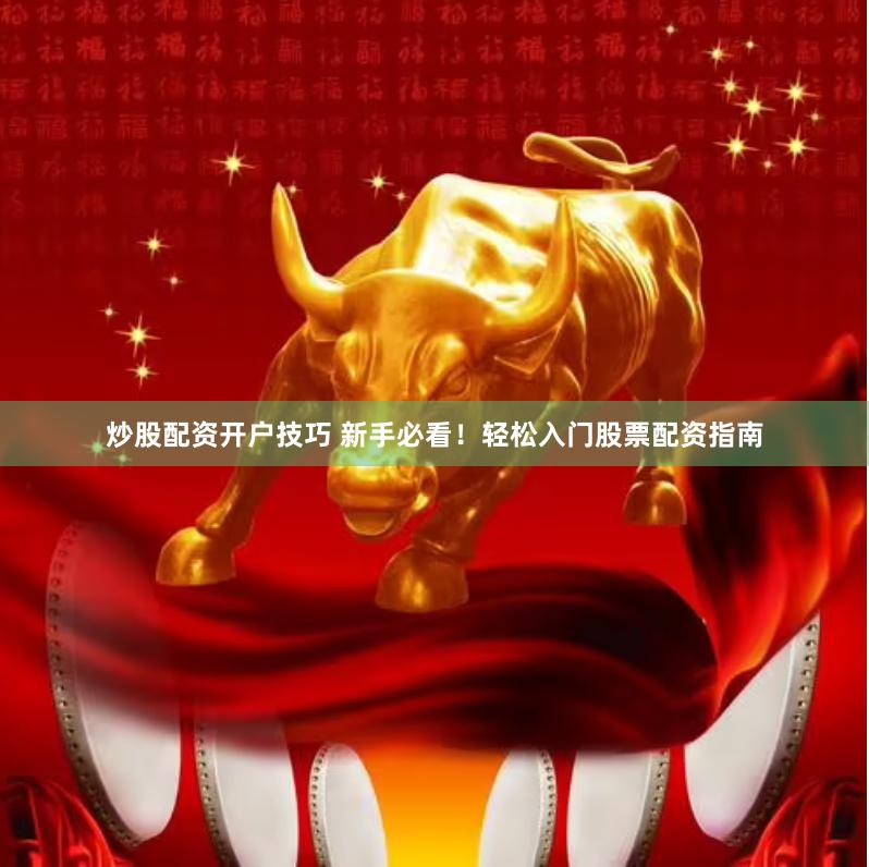炒股配资开户技巧 新手必看！轻松入门股票配资指南