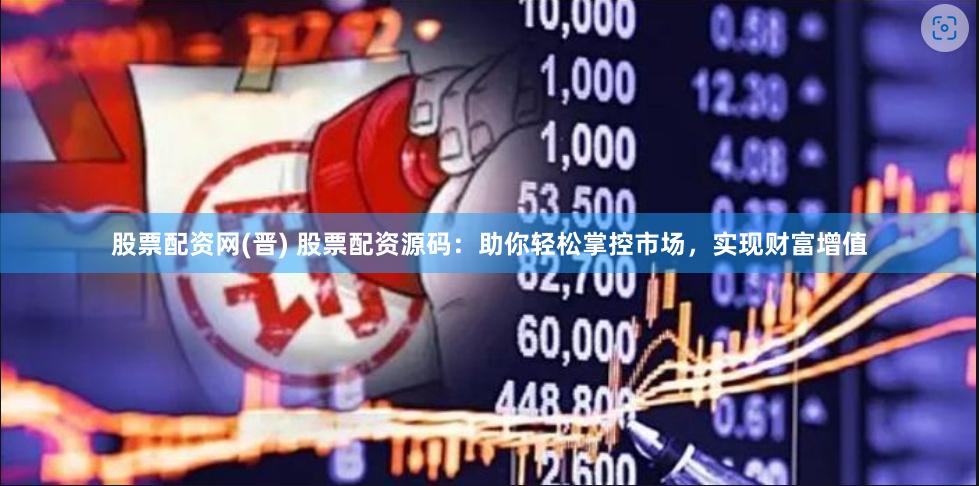股票配资网(晋) 股票配资源码：助你轻松掌控市场，实现财富增值