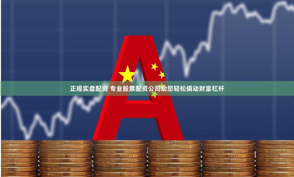 正规实盘配资 专业股票配资公司助您轻松撬动财富杠杆