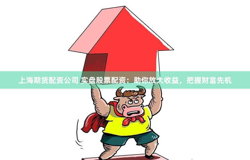 上海期货配资公司 实盘股票配资：助你放大收益，把握财富先机