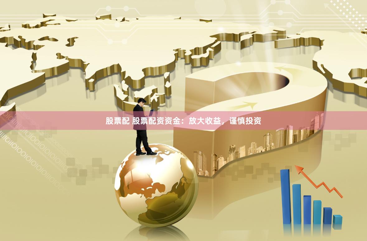 股票配 股票配资资金：放大收益，谨慎投资