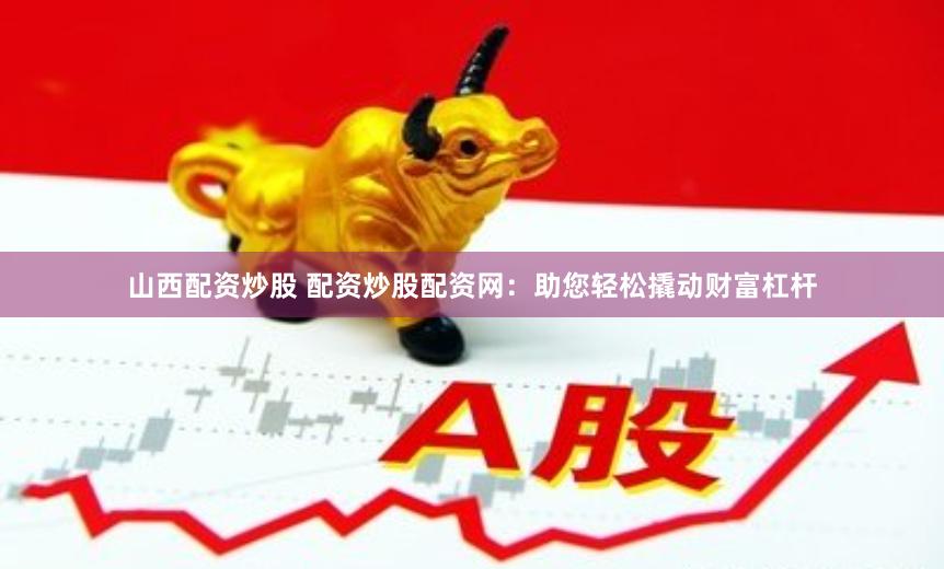 山西配资炒股 配资炒股配资网：助您轻松撬动财富杠杆