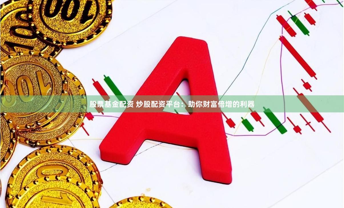 股票基金配资 炒股配资平台：助你财富倍增的利器