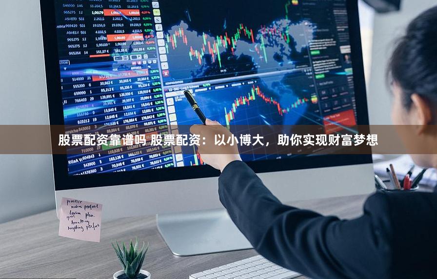 股票配资靠谱吗 股票配资：以小博大，助你实现财富梦想