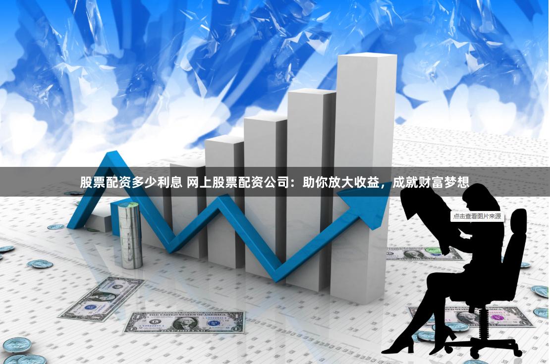 股票配资多少利息 网上股票配资公司：助你放大收益，成就财富梦想