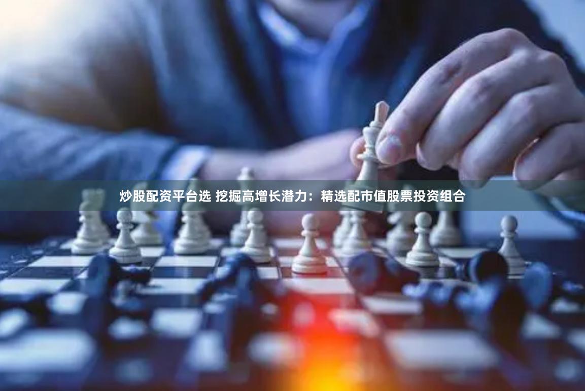 炒股配资平台选 挖掘高增长潜力：精选配市值股票投资组合