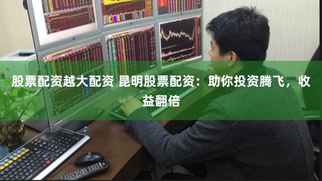股票配资越大配资 昆明股票配资：助你投资腾飞，收益翻倍