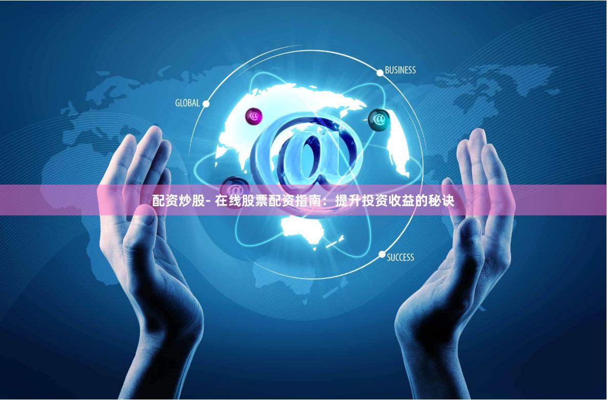 配资炒股- 在线股票配资指南：提升投资收益的秘诀