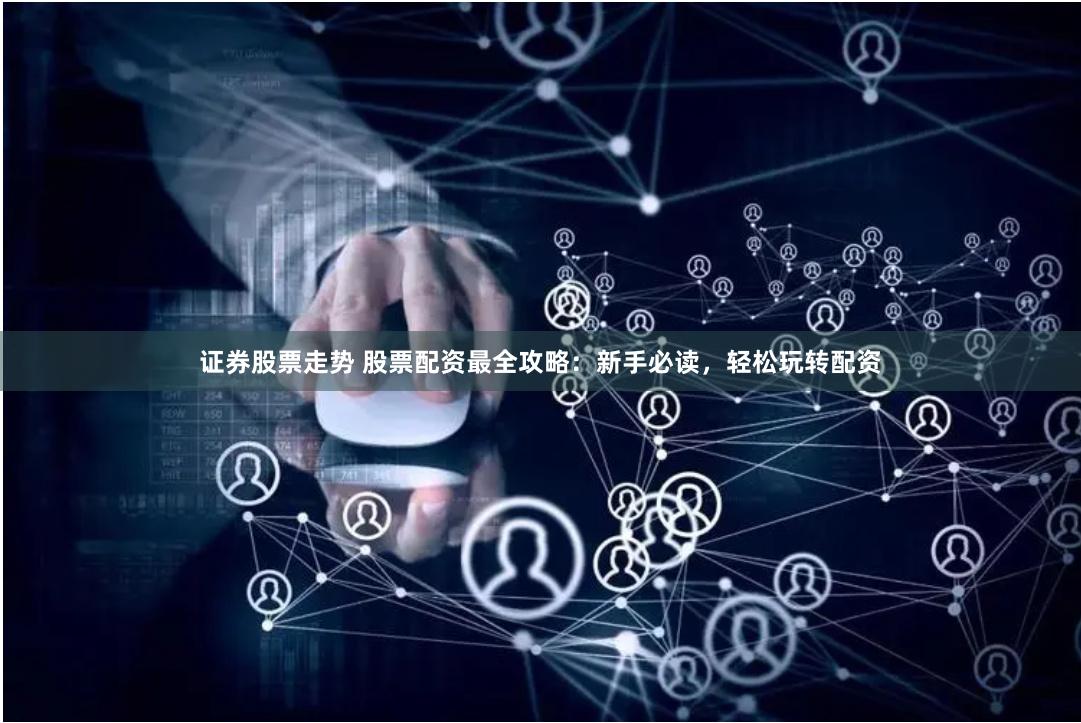 证券股票走势 股票配资最全攻略：新手必读，轻松玩转配资