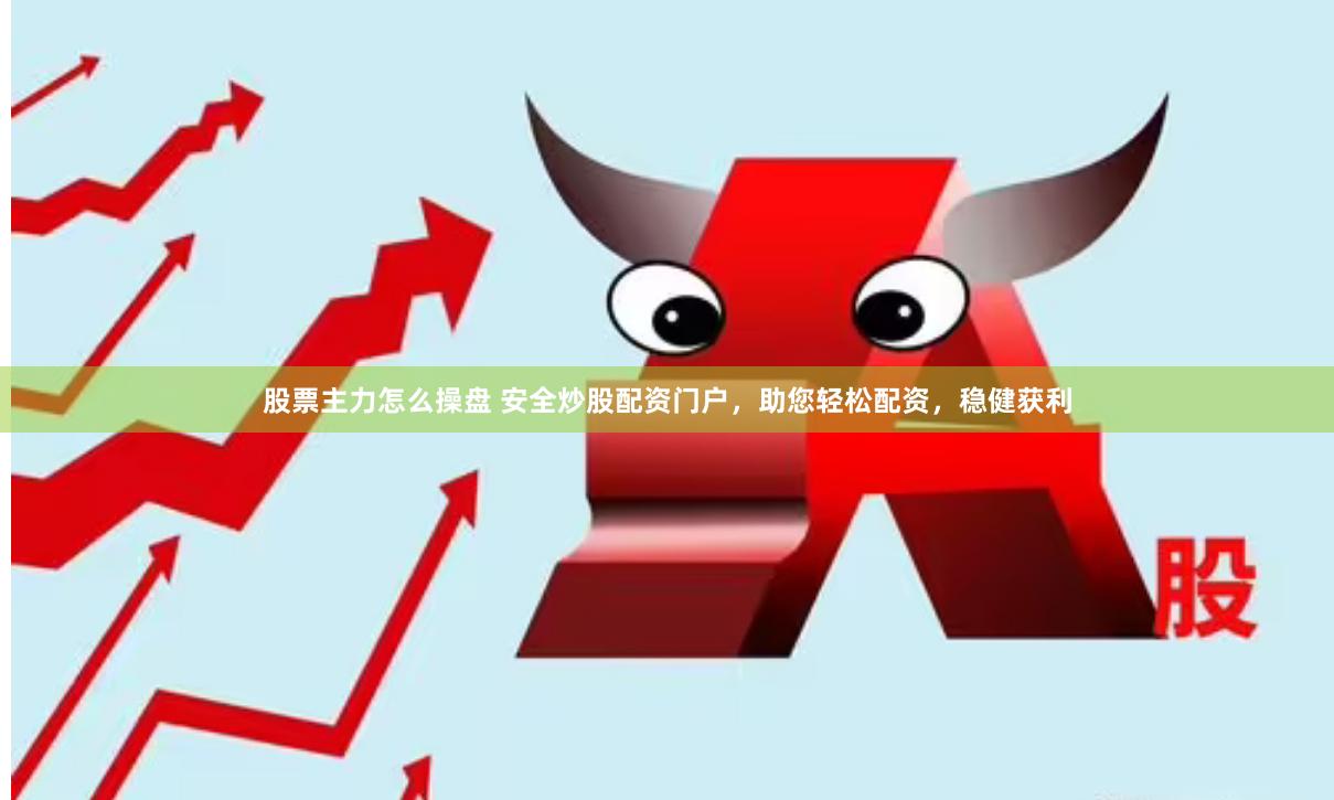 股票主力怎么操盘 安全炒股配资门户，助您轻松配资，稳健获利