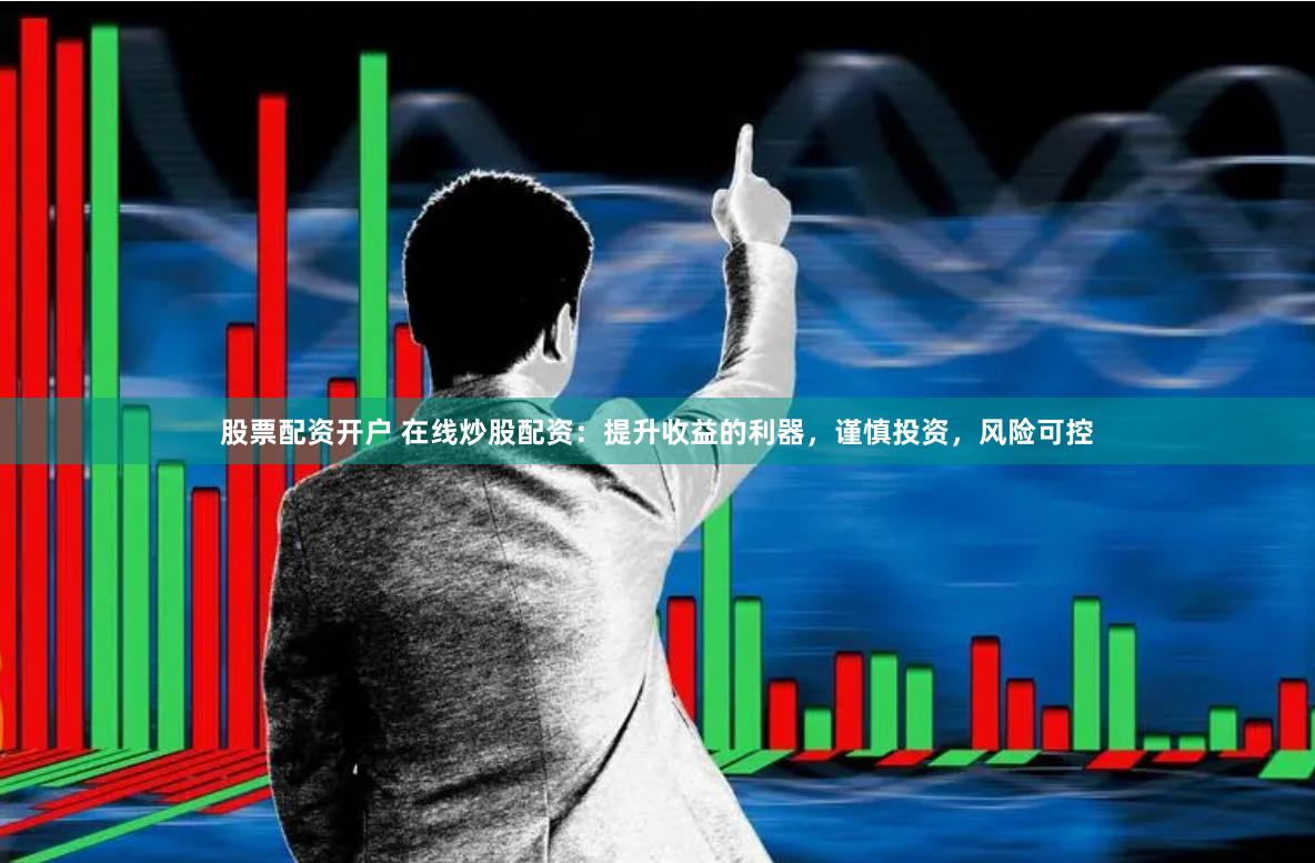 股票配资开户 在线炒股配资：提升收益的利器，谨慎投资，风险可控