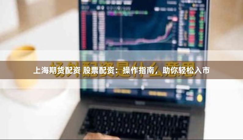 上海期货配资 股票配资：操作指南，助你轻松入市