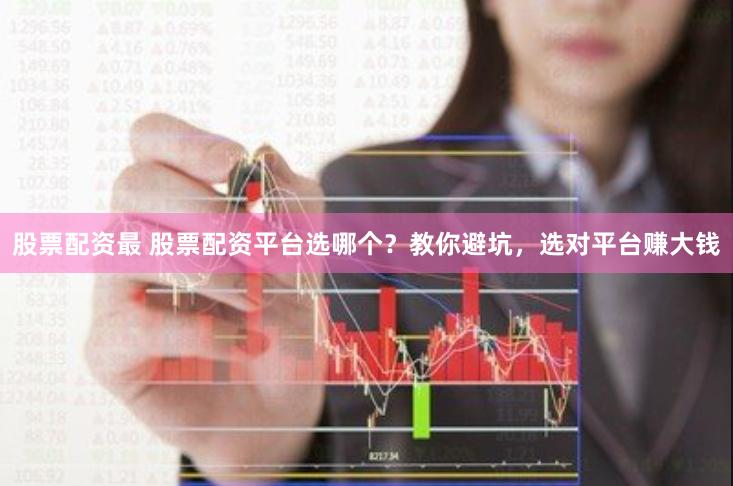 股票配资最 股票配资平台选哪个？教你避坑，选对平台赚大钱