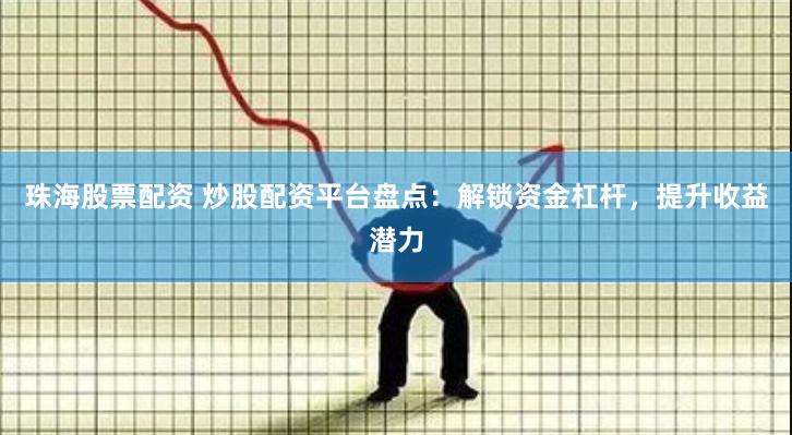 珠海股票配资 炒股配资平台盘点：解锁资金杠杆，提升收益潜力