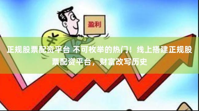 正规股票配资平台 不可枚举的热门！线上搭建正规股票配资平台，财富改写历史