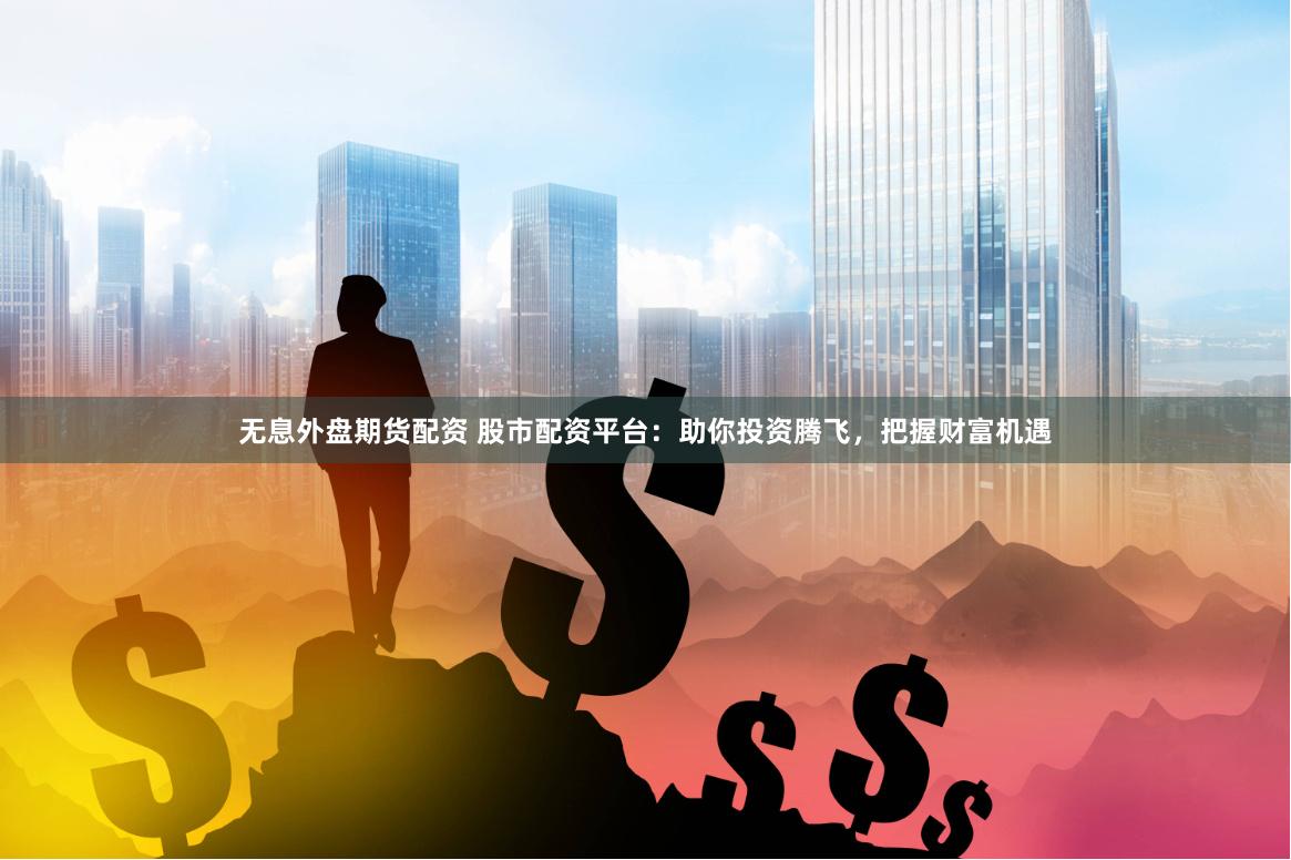 无息外盘期货配资 股市配资平台：助你投资腾飞，把握财富机遇