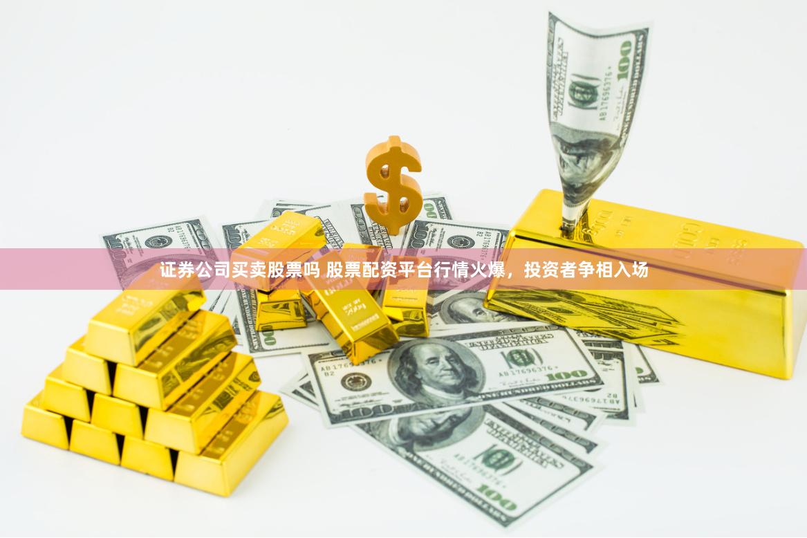 证券公司买卖股票吗 股票配资平台行情火爆，投资者争相入场