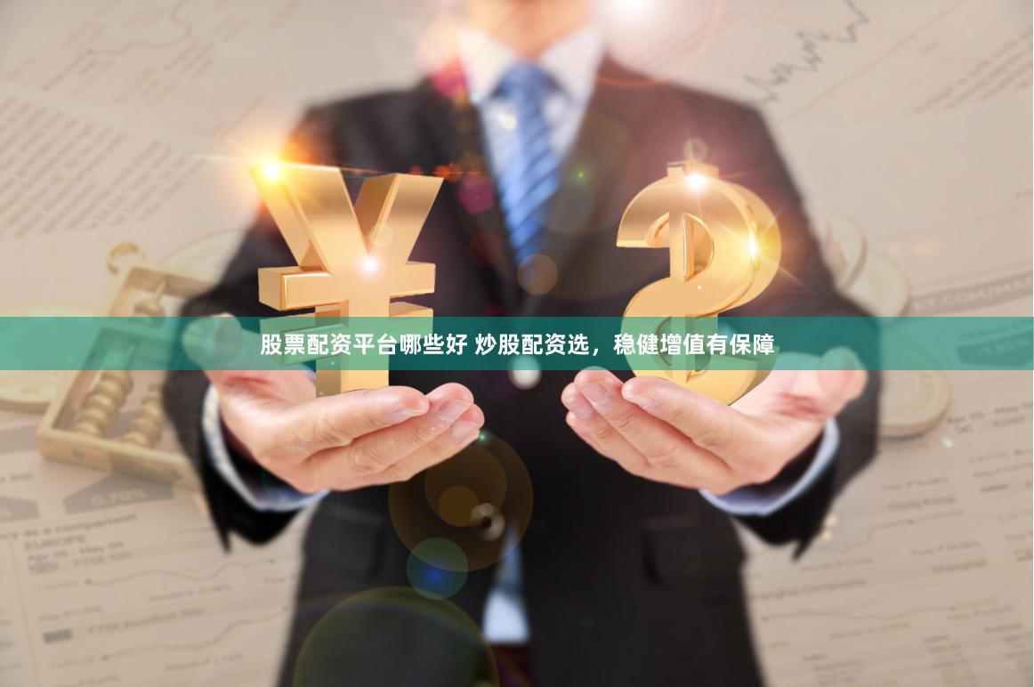 股票配资平台哪些好 炒股配资选，稳健增值有保障