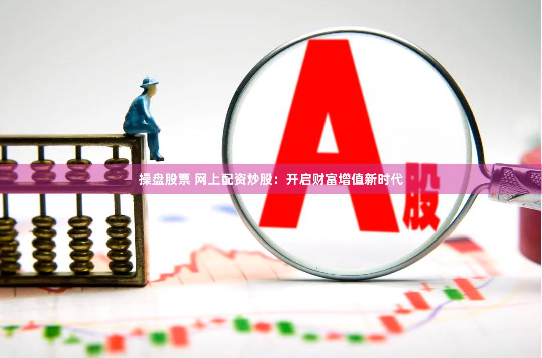 操盘股票 网上配资炒股：开启财富增值新时代