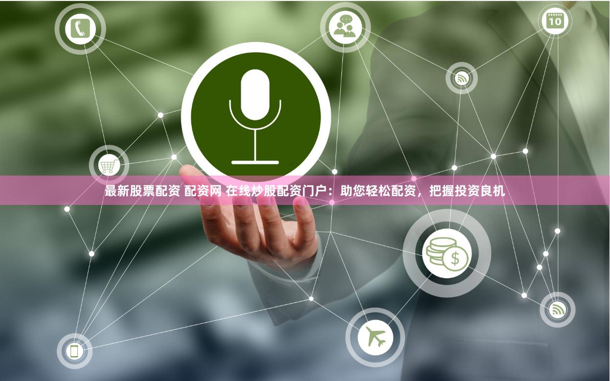 最新股票配资 配资网 在线炒股配资门户：助您轻松配资，把握投资良机