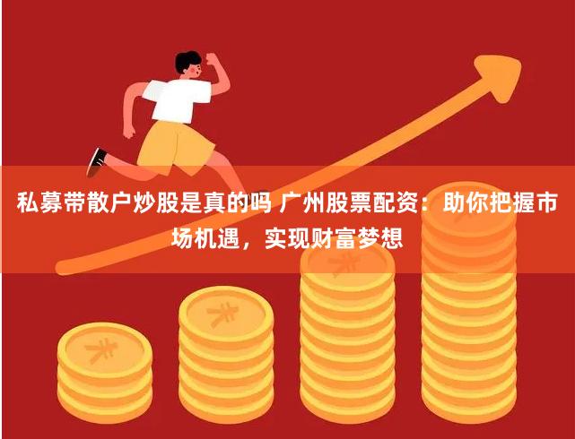 私募带散户炒股是真的吗 广州股票配资：助你把握市场机遇，实现财富梦想