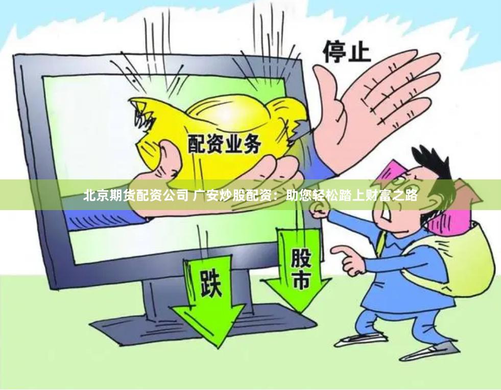 北京期货配资公司 广安炒股配资：助您轻松踏上财富之路