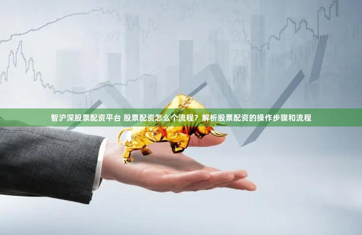 智沪深股票配资平台 股票配资怎么个流程？解析股票配资的操作步骤和流程