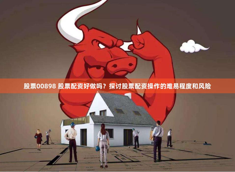 股票00898 股票配资好做吗？探讨股票配资操作的难易程度和风险