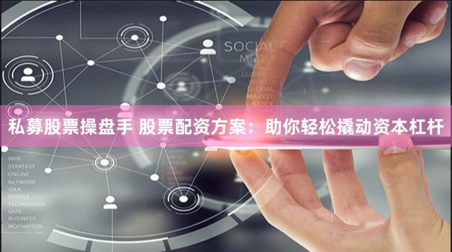 私募股票操盘手 股票配资方案：助你轻松撬动资本杠杆